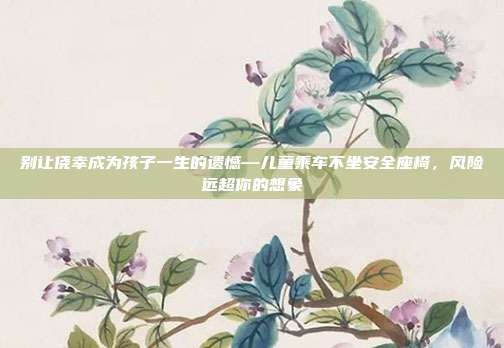 别让侥幸成为孩子一生的遗憾—儿童乘车不坐安全座椅，风险远超你的想象