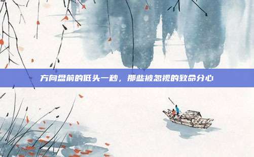 方向盘前的低头一秒，那些被忽视的致命分心