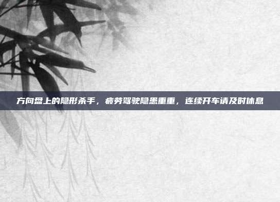 方向盘上的隐形杀手，疲劳驾驶隐患重重，连续开车请及时休息