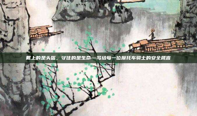 戴上的是头盔，守住的是生命—写给每一位摩托车骑士的安全箴言