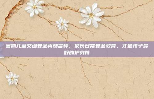 暑期儿童交通安全再敲警钟，家长日常安全教育，才是孩子最好的护身符