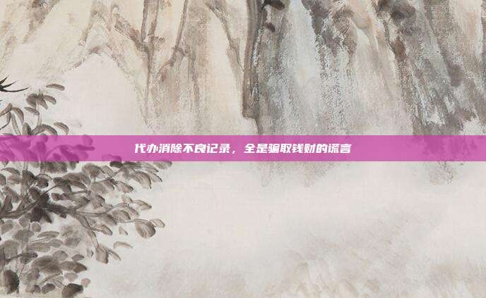 代办消除不良记录，全是骗取钱财的谎言