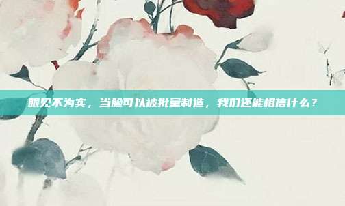 眼见不为实，当脸可以被批量制造，我们还能相信什么？