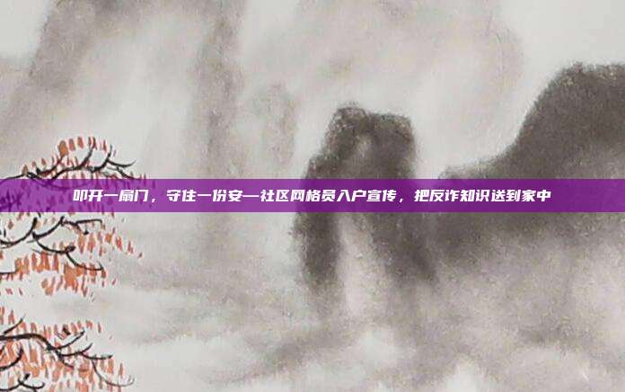 叩开一扇门，守住一份安—社区网格员入户宣传，把反诈知识送到家中