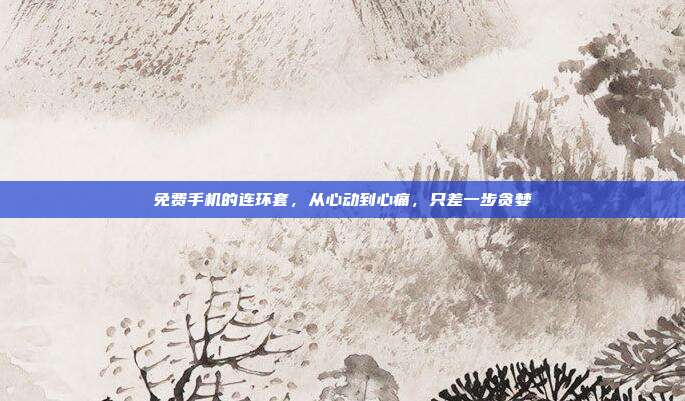 免费手机的连环套，从心动到心痛，只差一步贪婪