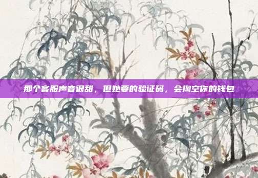 那个客服声音很甜，但她要的验证码，会掏空你的钱包