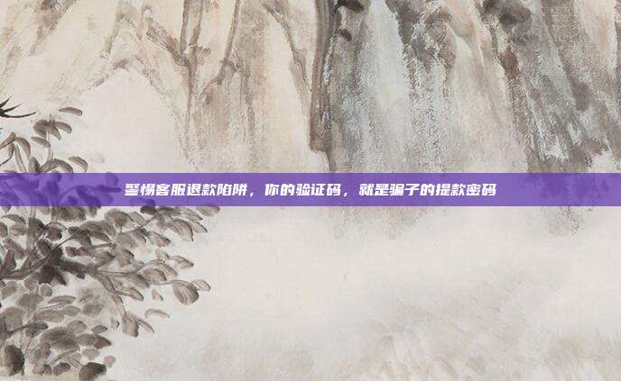 警惕客服退款陷阱，你的验证码，就是骗子的提款密码