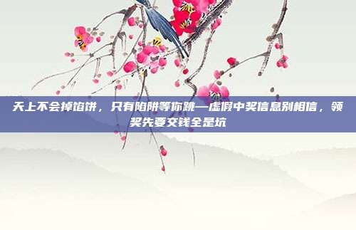 天上不会掉馅饼，只有陷阱等你跳—虚假中奖信息别相信，领奖先要交钱全是坑