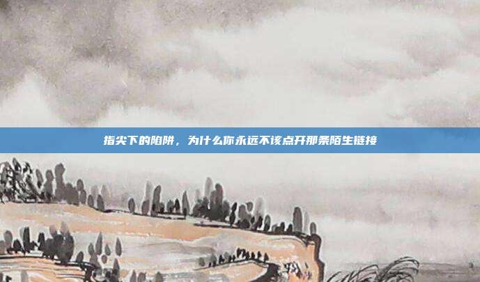 指尖下的陷阱，为什么你永远不该点开那条陌生链接