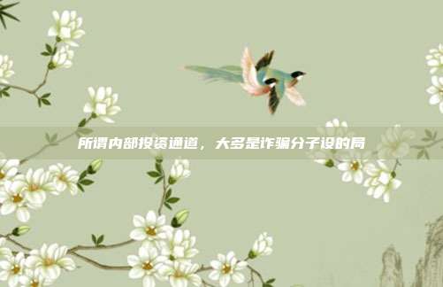 所谓内部投资通道，大多是诈骗分子设的局