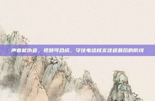 声音能伪造，视频可合成，守住电话核实这道最后的防线