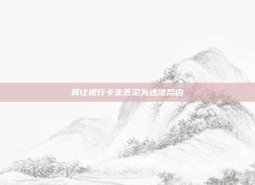莫让银行卡走丢沦为违法帮凶