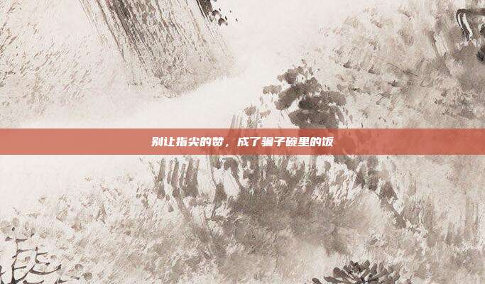 别让指尖的赞，成了骗子碗里的饭