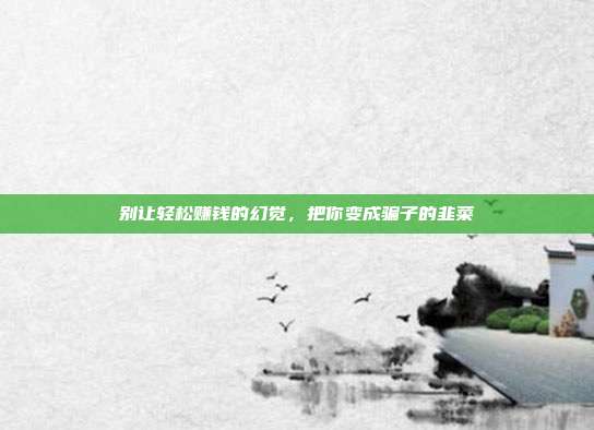 别让轻松赚钱的幻觉，把你变成骗子的韭菜