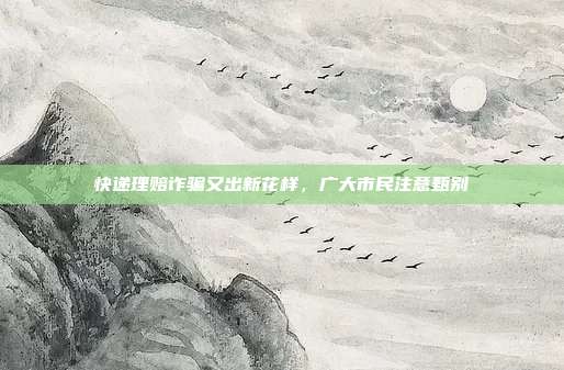 快递理赔诈骗又出新花样，广大市民注意甄别