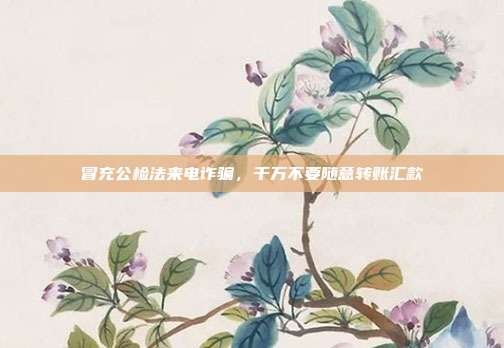 冒充公检法来电诈骗，千万不要随意转账汇款