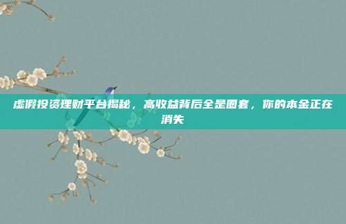 虚假投资理财平台揭秘，高收益背后全是圈套，你的本金正在消失