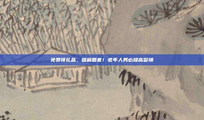 免费领礼品，暗藏圈套！老年人务必提高警惕