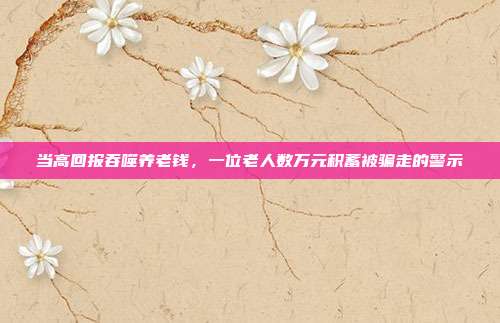 当高回报吞噬养老钱，一位老人数万元积蓄被骗走的警示