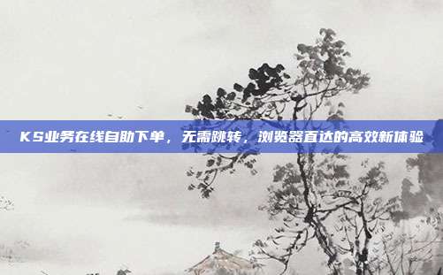 KS业务在线自助下单，无需跳转，浏览器直达的高效新体验