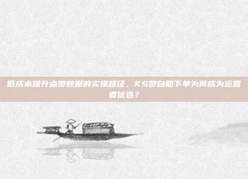 低成本提升点赞数据的实操路径，KS赞自助下单为何成为运营者优选？