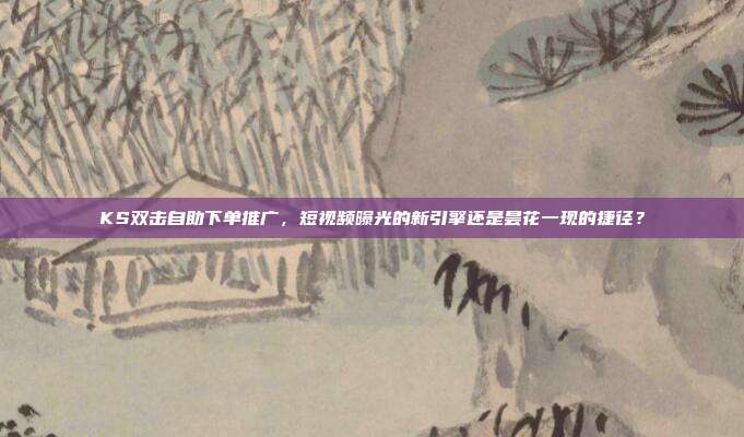 KS双击自助下单推广，短视频曝光的新引擎还是昙花一现的捷径？