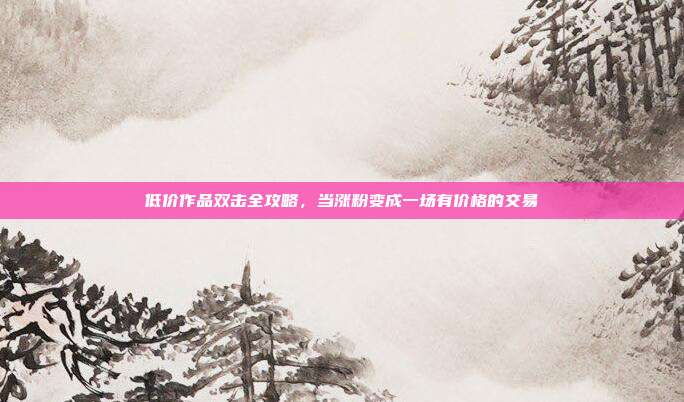 低价作品双击全攻略，当涨粉变成一场有价格的交易