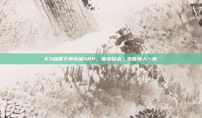 KS自助下单商城APP，指尖轻点，生意快人一步