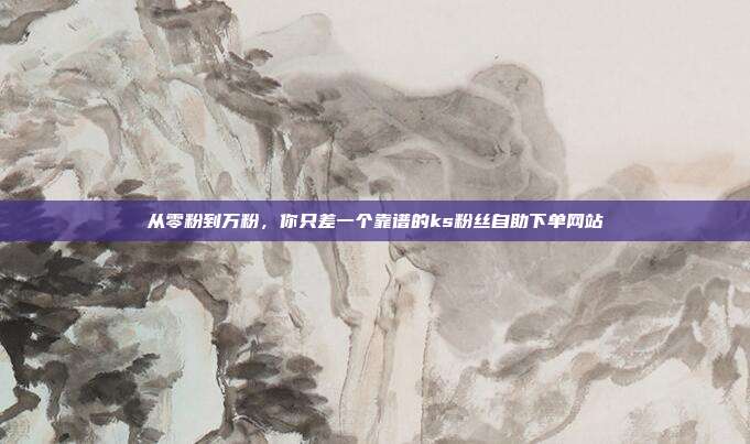 从零粉到万粉，你只差一个靠谱的ks粉丝自助下单网站