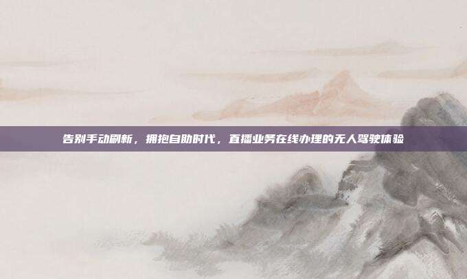 告别手动刷新，拥抱自助时代，直播业务在线办理的无人驾驶体验