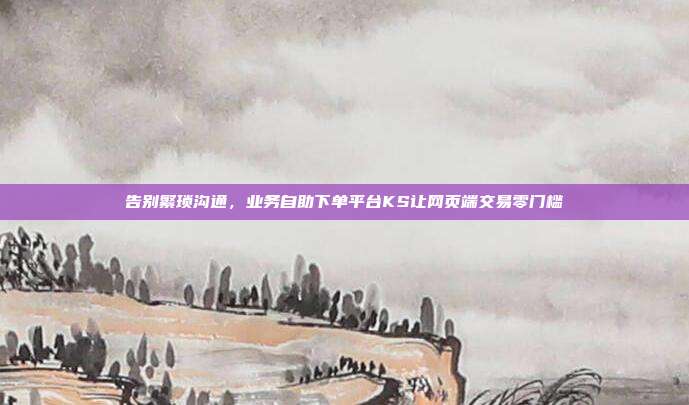 告别繁琐沟通，业务自助下单平台KS让网页端交易零门槛