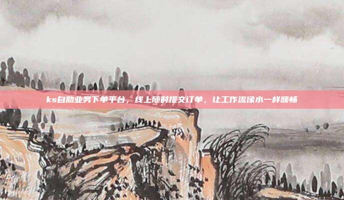 ks自助业务下单平台，线上随时提交订单，让工作流像水一样顺畅