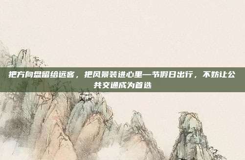 把方向盘留给远客，把风景装进心里—节假日出行，不妨让公共交通成为首选