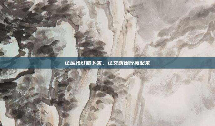 让远光灯暗下来，让文明出行亮起来