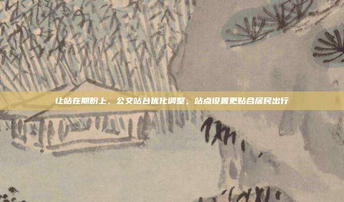 让站在期盼上，公交站台优化调整，站点设置更贴合居民出行