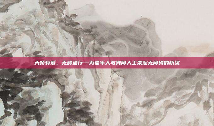 天桥有爱，无碍通行—为老年人与残障人士架起无障碍的桥梁