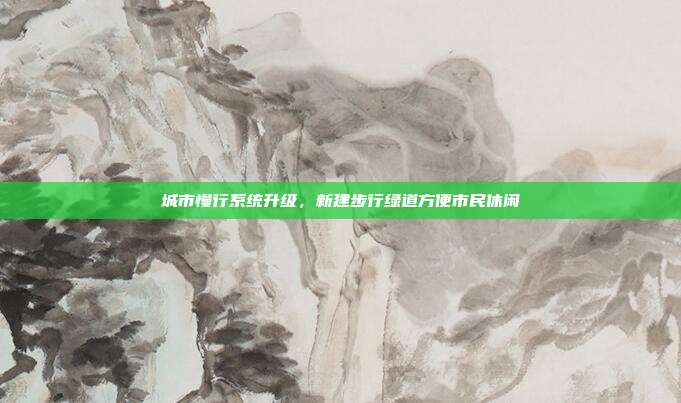 城市慢行系统升级，新建步行绿道方便市民休闲