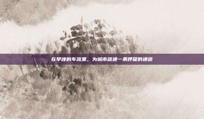 在早晚的车流里，为城市疏通一条呼吸的通道