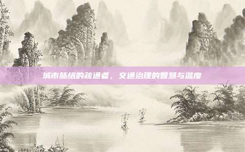 城市脉络的疏通者，交通治理的智慧与温度