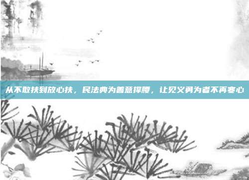 从不敢扶到放心扶，民法典为善意撑腰，让见义勇为者不再寒心