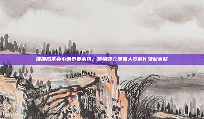 医保局不会电话索要密码！警惕冒充医保人员的诈骗新套路