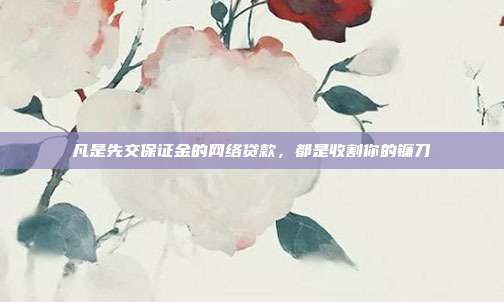 凡是先交保证金的网络贷款，都是收割你的镰刀