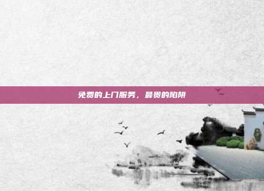 免费的上门服务，最贵的陷阱