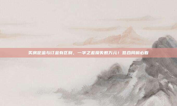 买房定金与订金有区别，一字之差损失数万元！签合同前必看