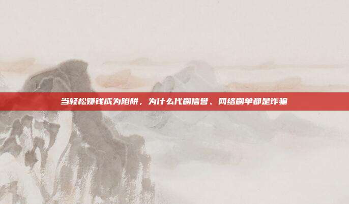 当轻松赚钱成为陷阱，为什么代刷信誉、网络刷单都是诈骗