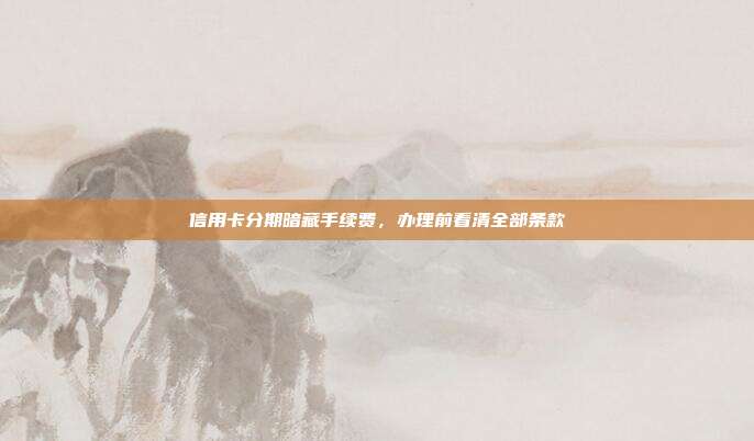 信用卡分期暗藏手续费，办理前看清全部条款