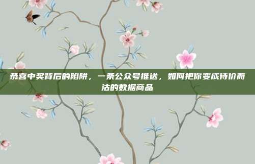 恭喜中奖背后的陷阱，一条公众号推送，如何把你变成待价而沽的数据商品