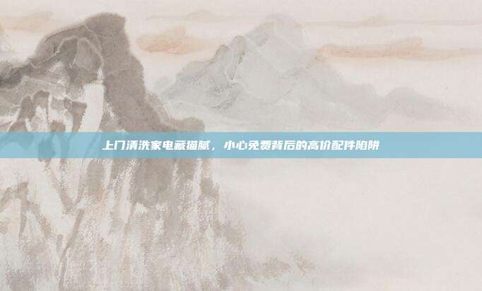 上门清洗家电藏猫腻，小心免费背后的高价配件陷阱