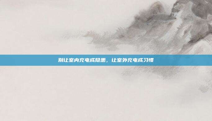 别让室内充电成隐患，让室外充电成习惯