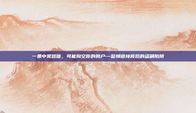 一条中奖短信，可能掏空你的账户—警惕链接背后的盗刷陷阱